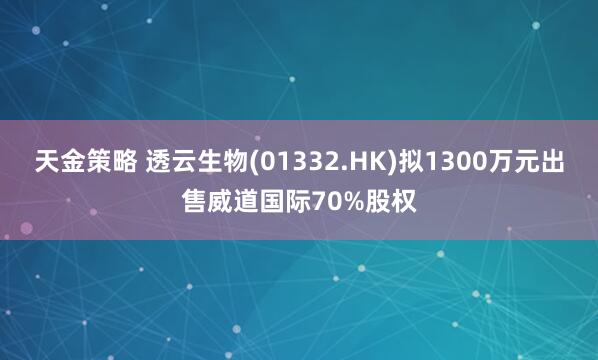 天金策略 透云生物(01332.HK)拟1300万元出售威道国际70%股权