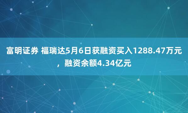富明证券 福瑞达5月6日获融资买入1288.47万元，融资余额4.34亿元