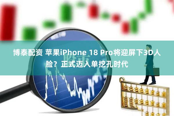 博泰配资 苹果iPhone 18 Pro将迎屏下3D人脸？正式迈入单挖孔时代