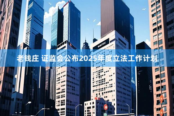 老钱庄 证监会公布2025年度立法工作计划