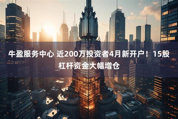 牛盈服务中心 近200万投资者4月新开户！15股杠杆资金大幅增仓