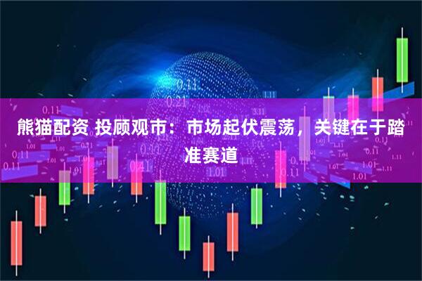 熊猫配资 投顾观市：市场起伏震荡，关键在于踏准赛道