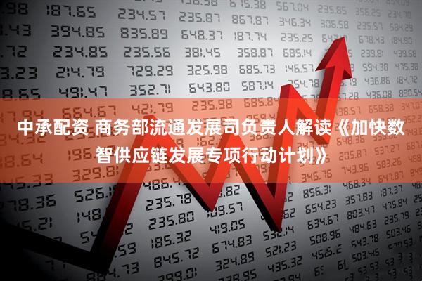 中承配资 商务部流通发展司负责人解读《加快数智供应链发展专项行动计划》