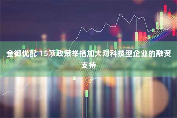 金御优配 15项政策举措加大对科技型企业的融资支持