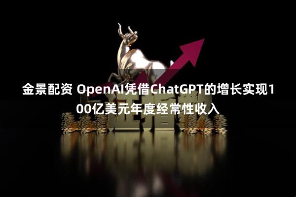 金景配资 OpenAI凭借ChatGPT的增长实现100亿美元年度经常性收入
