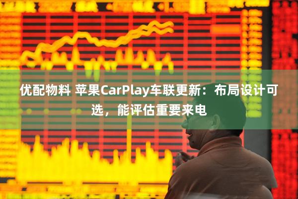 优配物料 苹果CarPlay车联更新：布局设计可选，能评估重要来电