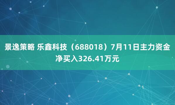 景逸策略 乐鑫科技（688018）7月11日主力资金净买入326.41万元