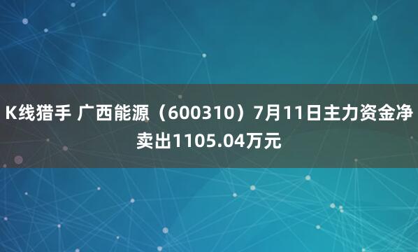 K线猎手 广西能源（600310）7月11日主力资金净卖出1105.04万元