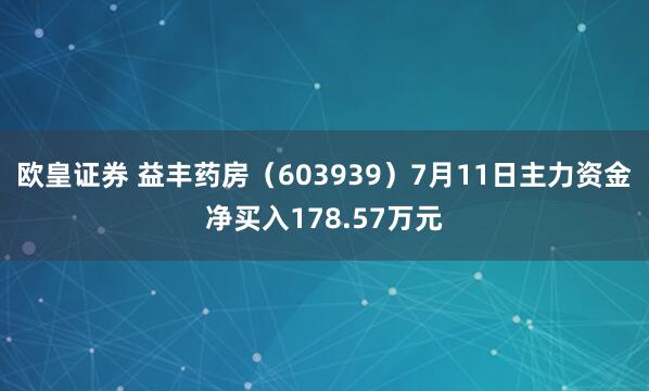 欧皇证券 益丰药房（603939）7月11日主力资金净买入178.57万元