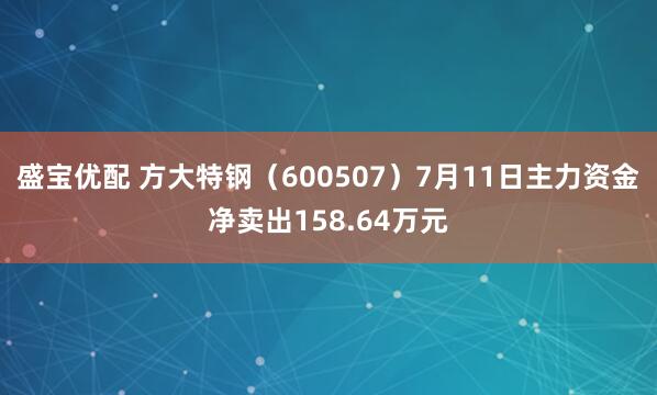 盛宝优配 方大特钢（600507）7月11日主力资金净卖出158.64万元