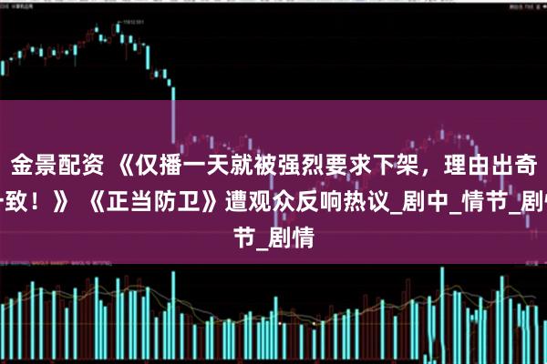 金景配资 《仅播一天就被强烈要求下架，理由出奇一致！》 《正当防卫》遭观众反响热议_剧中_情节_剧情
