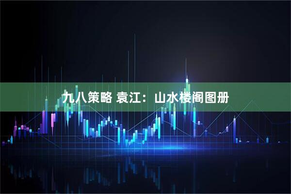 九八策略 袁江：山水楼阁图册
