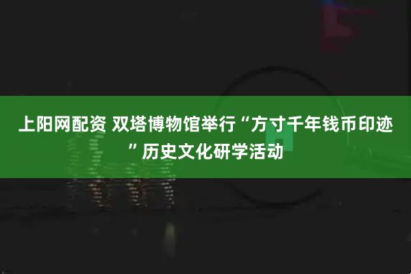 上阳网配资 双塔博物馆举行“方寸千年钱币印迹”历史文化研学活动
