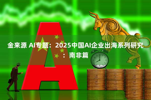 金来源 AI专题：2025中国AI企业出海系列研究：南非篇