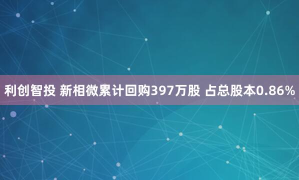 利创智投 新相微累计回购397万股 占总股本0.86%