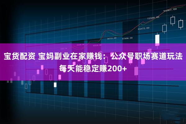 宝货配资 宝妈副业在家赚钱：公众号职场赛道玩法每天能稳定赚200+