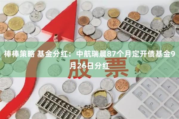 棒棒策略 基金分红：中航瑞晨87个月定开债基金9月26日分红