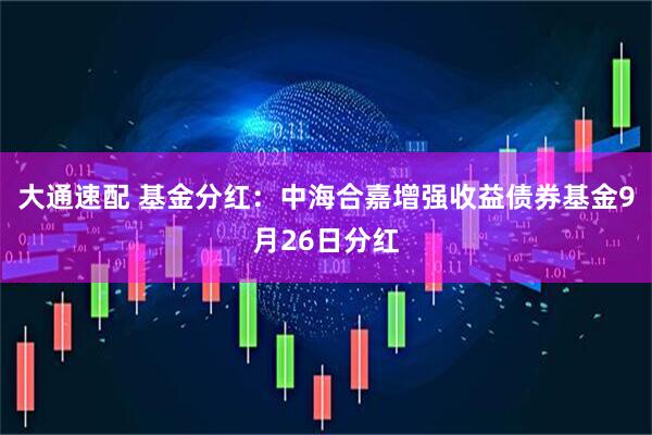 大通速配 基金分红：中海合嘉增强收益债券基金9月26日分红