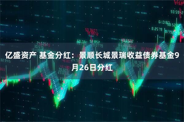 亿盛资产 基金分红：景顺长城景瑞收益债券基金9月26日分红