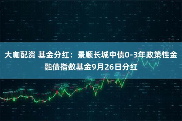 大咖配资 基金分红：景顺长城中债0-3年政策性金融债指数基金9月26日分红