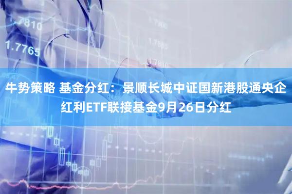 牛势策略 基金分红：景顺长城中证国新港股通央企红利ETF联接基金9月26日分红