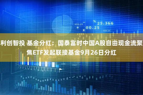 利创智投 基金分红：国泰富时中国A股自由现金流聚焦ETF发起联接基金9月26日分红
