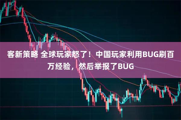 客新策略 全球玩家怒了！中国玩家利用BUG刷百万经验，然后举报了BUG