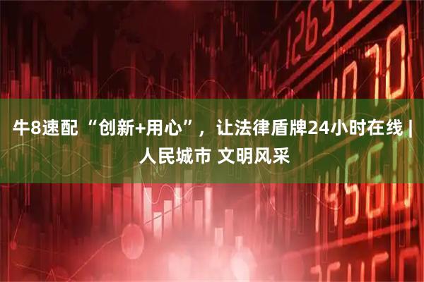 牛8速配 “创新+用心”，让法律盾牌24小时在线 | 人民城市 文明风采