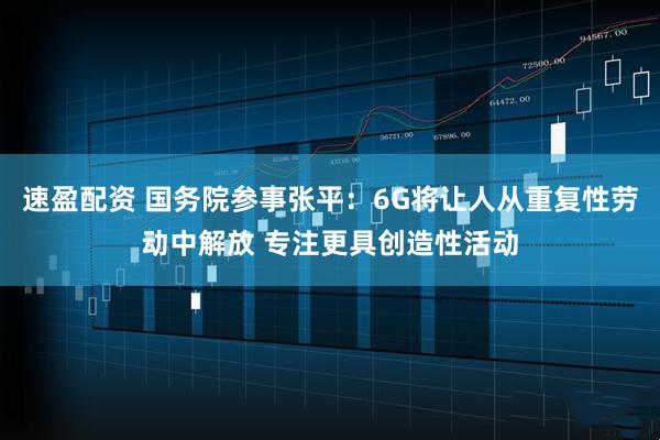 速盈配资 国务院参事张平：6G将让人从重复性劳动中解放 专注更具创造性活动