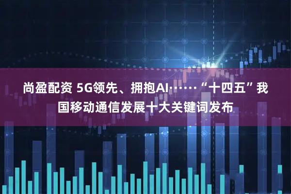 尚盈配资 5G领先、拥抱AI······“十四五”我国移动通信发展十大关键词发布