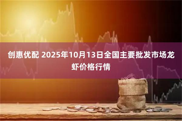 创惠优配 2025年10月13日全国主要批发市场龙虾价格行情