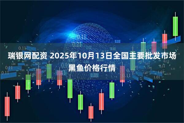 瑞银网配资 2025年10月13日全国主要批发市场黑鱼价格行情