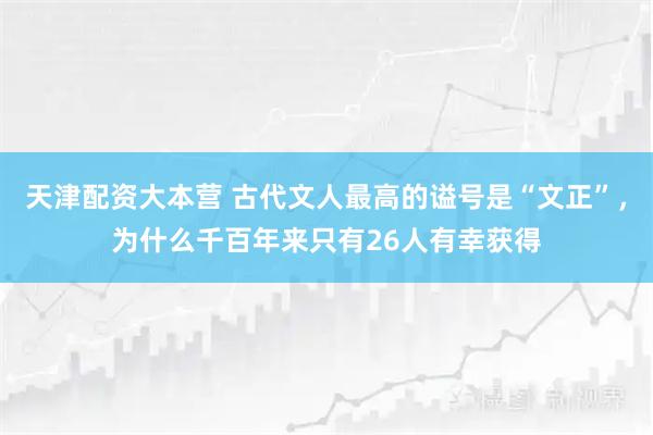 天津配资大本营 古代文人最高的谥号是“文正”，为什么千百年来只有26人有幸获得