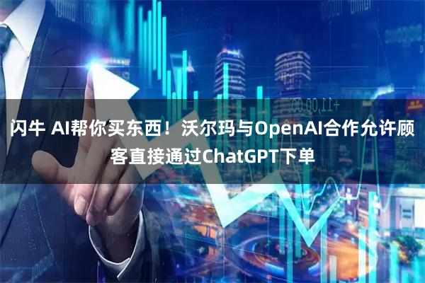 闪牛 AI帮你买东西！沃尔玛与OpenAI合作允许顾客直接通过ChatGPT下单