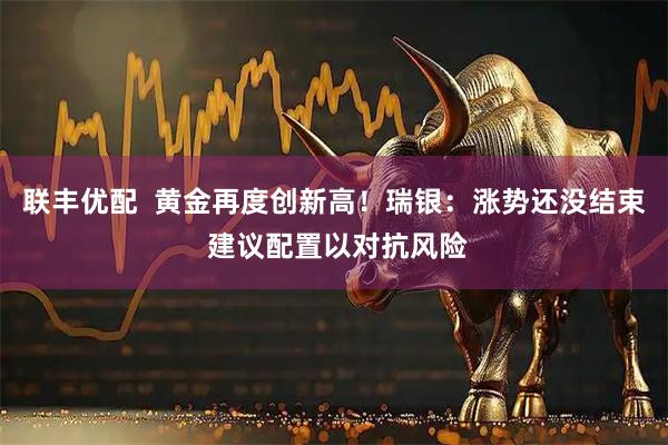 联丰优配  黄金再度创新高！瑞银：涨势还没结束 建议配置以对抗风险