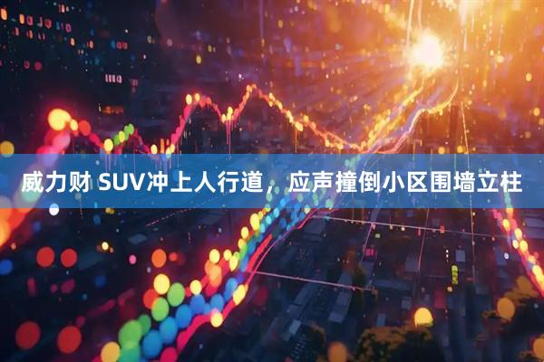 威力财 SUV冲上人行道，应声撞倒小区围墙立柱