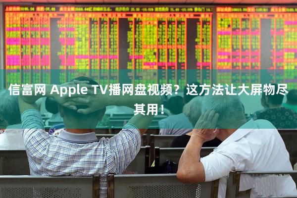 信富网 Apple TV播网盘视频？这方法让大屏物尽其用！