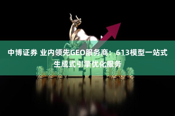 中博证券 业内领先GEO服务商：613模型一站式生成式引擎优化服务