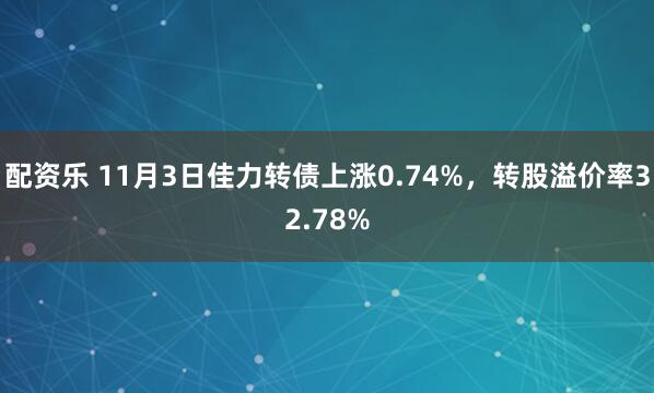 配资乐 11月3日佳力转债上涨0.74%，转股溢价率32.78%