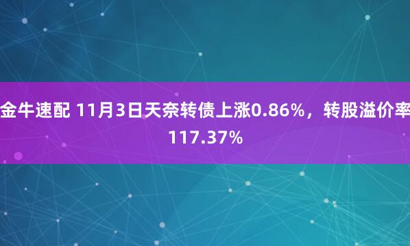 金牛速配 11月3日天奈转债上涨0.86%，转股溢价率117.37%