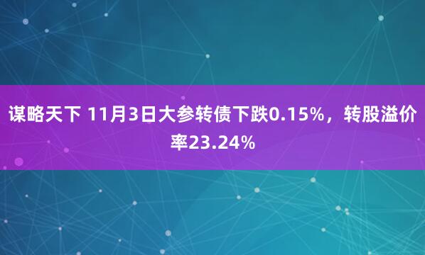 谋略天下 11月3日大参转债下跌0.15%，转股溢价率23.24%