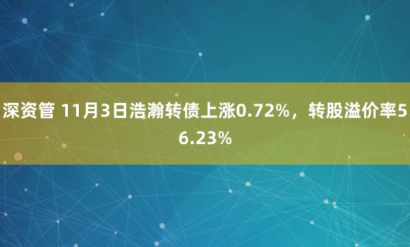 深资管 11月3日浩瀚转债上涨0.72%，转股溢价率56.23%