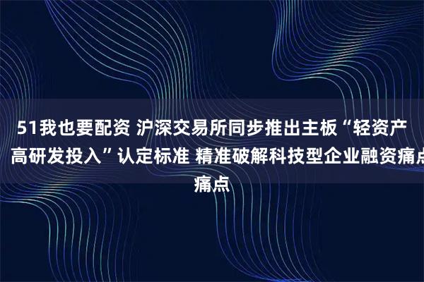 51我也要配资 沪深交易所同步推出主板“轻资产、高研发投入”认定标准 精准破解科技型企业融资痛点